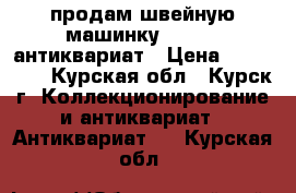 продам швейную машинку Singer, антиквариат › Цена ­ 100 000 - Курская обл., Курск г. Коллекционирование и антиквариат » Антиквариат   . Курская обл.